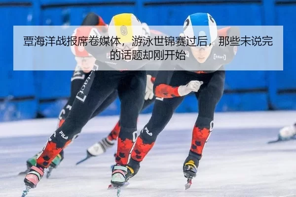 覃海洋战报席卷媒体，游泳世锦赛过后，那些未说完的话题却刚开始
